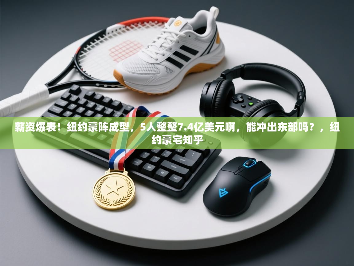 薪资爆表!纽约豪阵成型,5人整整7.4亿美元啊,能冲出东部吗?,纽约豪宅知乎 第2张