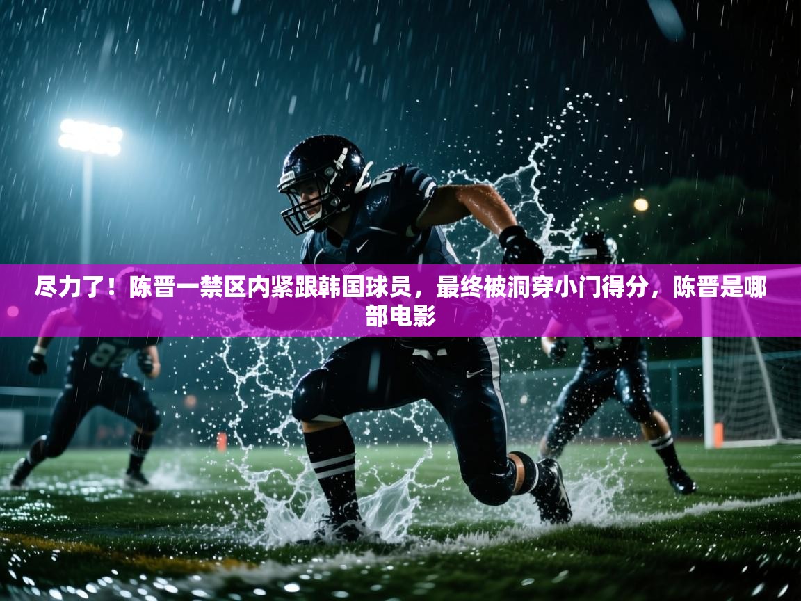 尽力了!陈晋一禁区内紧跟韩国球员,最终被洞穿小门得分,陈晋是哪部电影