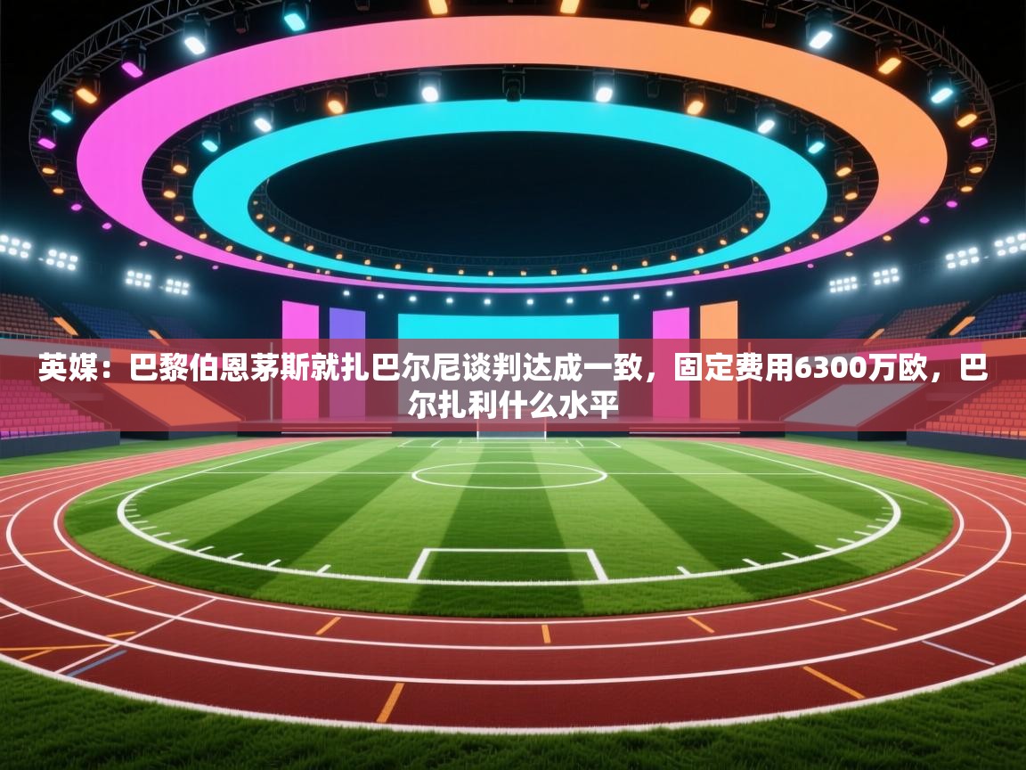 英媒:巴黎伯恩茅斯就扎巴尔尼谈判达成一致,固定费用6300万欧,巴尔扎利什么水平