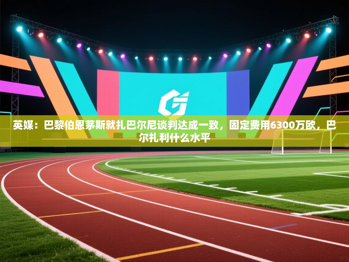 英媒:巴黎伯恩茅斯就扎巴尔尼谈判达成一致,固定费用6300万欧,巴尔扎利什么水平 第2张