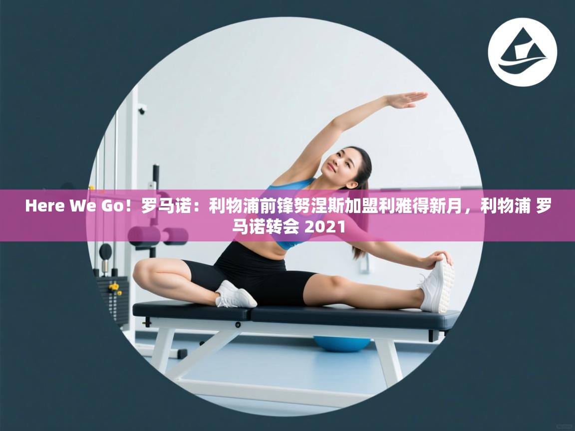 Here We Go！罗马诺：利物浦前锋努涅斯加盟利雅得新月，利物浦 罗马诺转会 2021