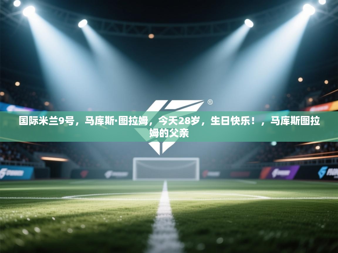 国际米兰9号，马库斯·图拉姆，今天28岁，生日快乐！，马库斯图拉姆的父亲  第1张