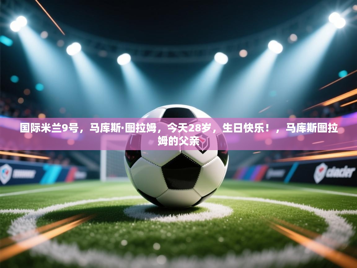 国际米兰9号，马库斯·图拉姆，今天28岁，生日快乐！，马库斯图拉姆的父亲  第2张