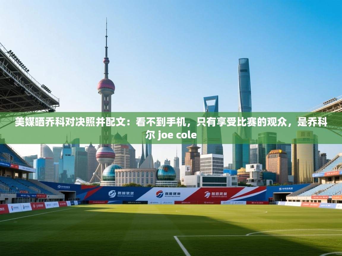美媒晒乔科对决照并配文：看不到手机，只有享受比赛的观众，是乔科尔 joe cole