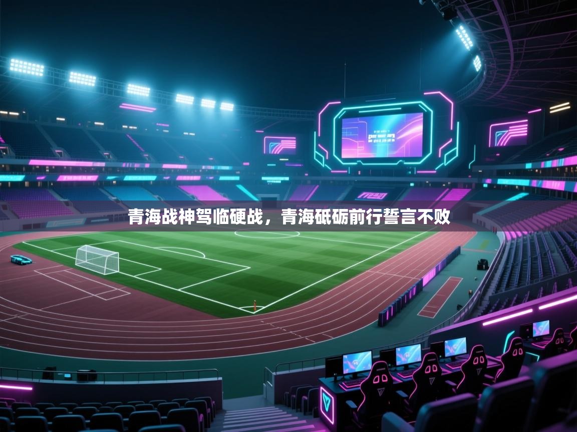 青海战神驾临硬战,青海砥砺前行誓言不败