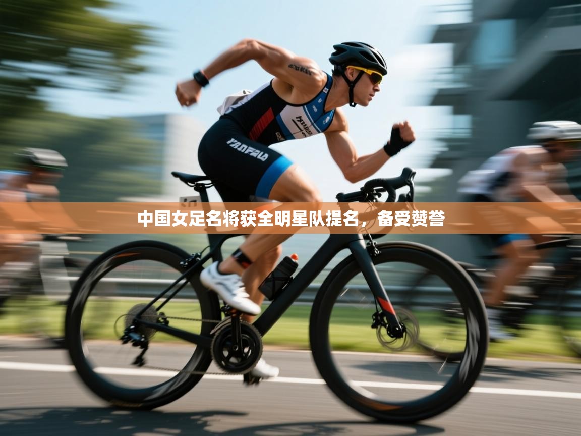 中国女足名将获全明星队提名,备受赞誉