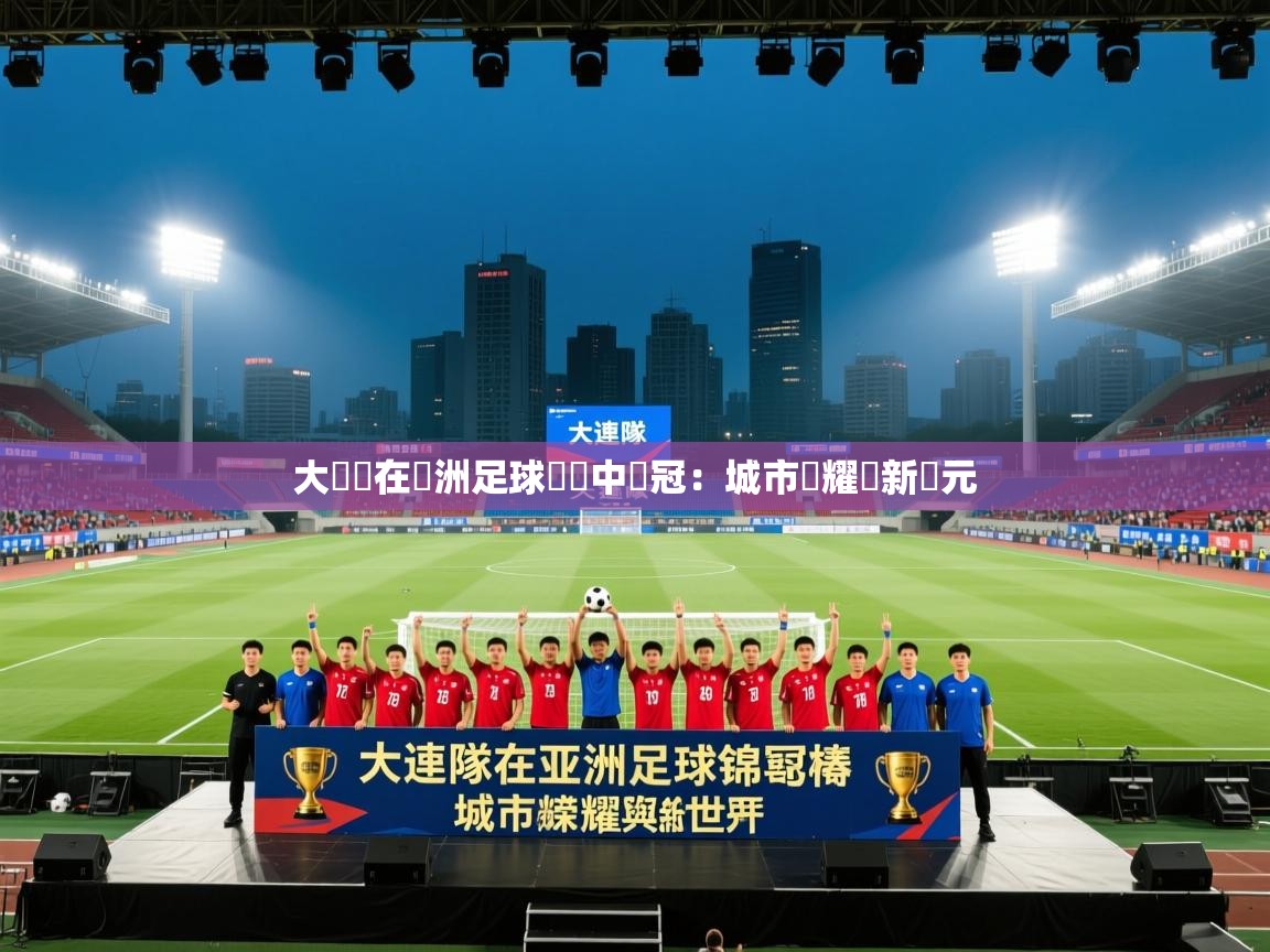 大連隊在亞洲足球錦標中奪冠：城市榮耀與新紀元  第1张